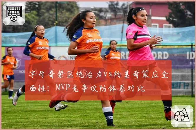字母哥禁区统治力vs约基奇策应全面性：MVP竞争攻防体系对比