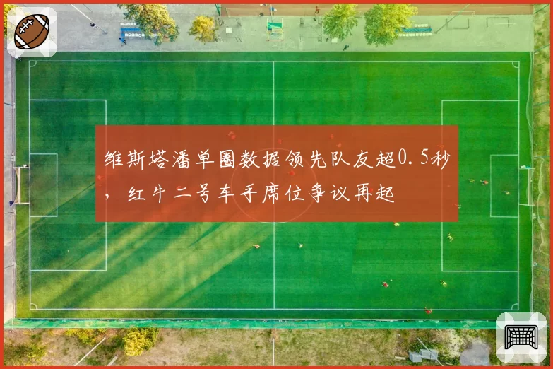维斯塔潘单圈数据领先队友超0.5秒，红牛二号车手席位争议再起