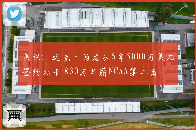 美记：迈克·马龙以6年5000万美元签约北卡 830万年薪NCAA第二高