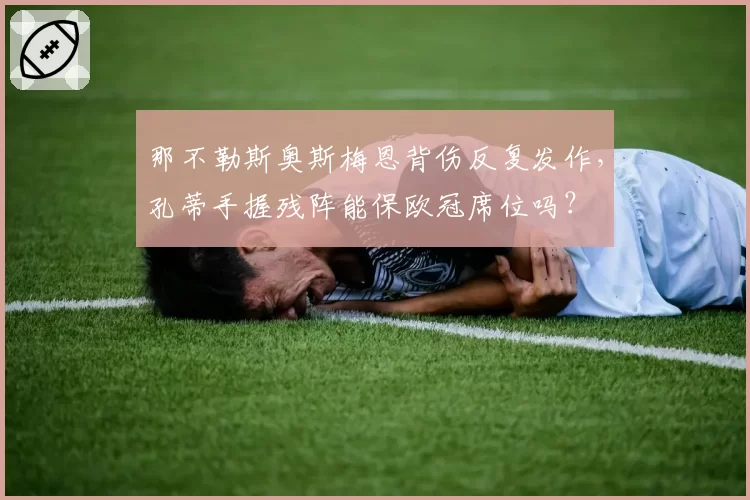 那不勒斯奥斯梅恩背伤反复发作,孔蒂手握残阵能保欧冠席位吗?