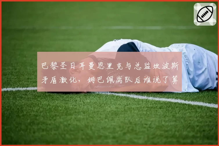 巴黎圣日耳曼恩里克与总监坎波斯矛盾激化,姆巴佩离队后谁说了算?