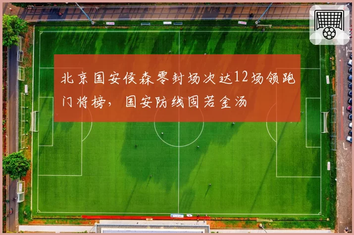 北京国安侯森零封场次达12场领跑门将榜，国安防线固若金汤