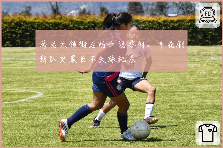 蒋光太领衔后防十场零封,申花刷新队史最长不失球纪录