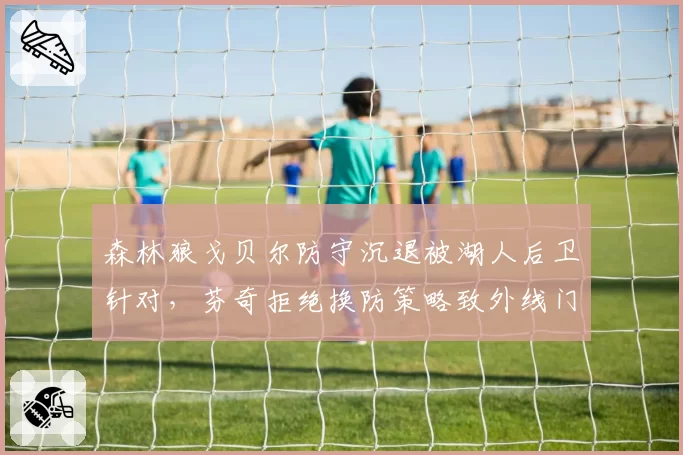 森林狼戈贝尔防守沉退被湖人后卫针对，芬奇拒绝换防策略致外线门户大开
