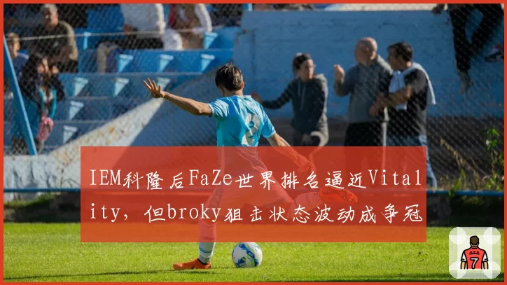 IEM科隆后FaZe世界排名逼近Vitality,但broky狙击状态波动成争冠隐患
