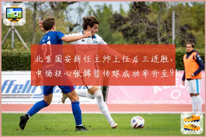 北京国安新任主帅上任后三连胜,中场核心张稀哲传球成功率升至91%