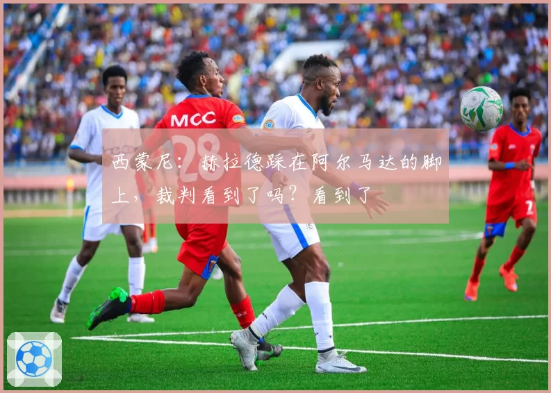 西蒙尼：赫拉德踩在阿尔马达的脚上，裁判看到了吗？看到了