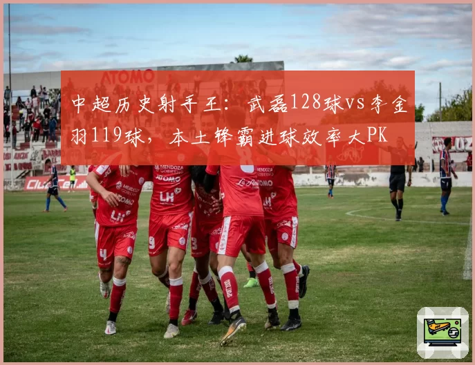 中超历史射手王:武磊128球vs李金羽119球,本土锋霸进球效率大PK