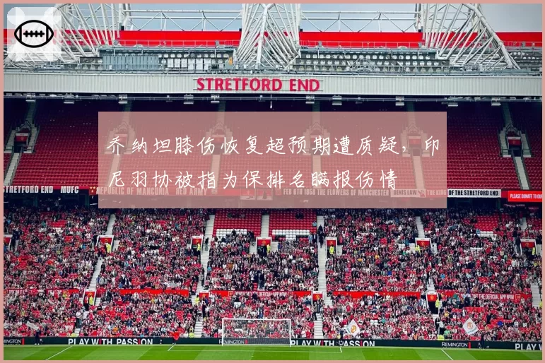 乔纳坦膝伤恢复超预期遭质疑，印尼羽协被指为保排名瞒报伤情