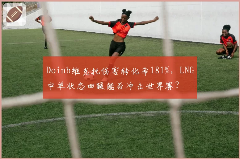 Doinb维克托伤害转化率181%，LNG中单状态回暖能否冲击世界赛？