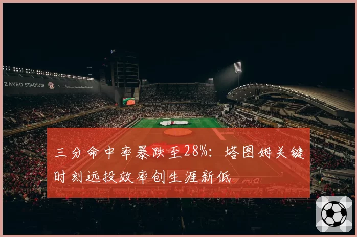 三分命中率暴跌至28%:塔图姆关键时刻远投效率创生涯新低
