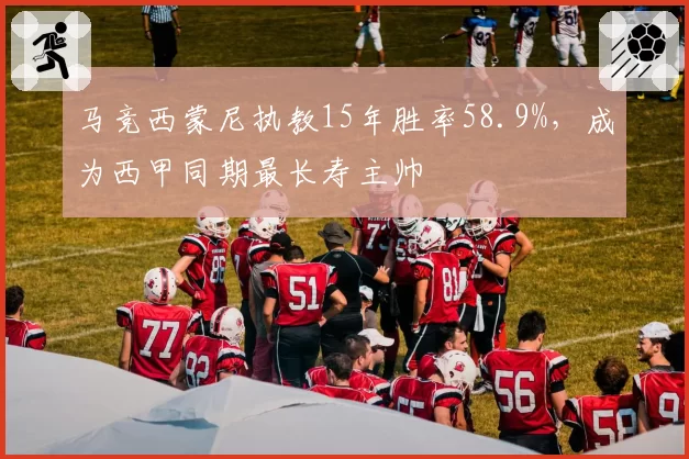 马竞西蒙尼执教15年胜率58.9%，成为西甲同期最长寿主帅