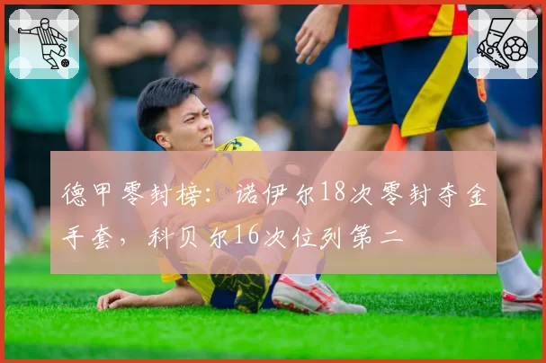 德甲零封榜:诺伊尔18次零封夺金手套,科贝尔16次位列第二