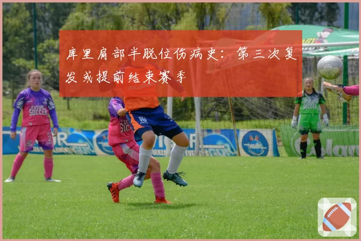 库里肩部半脱位伤病史：第三次复发或提前结束赛季