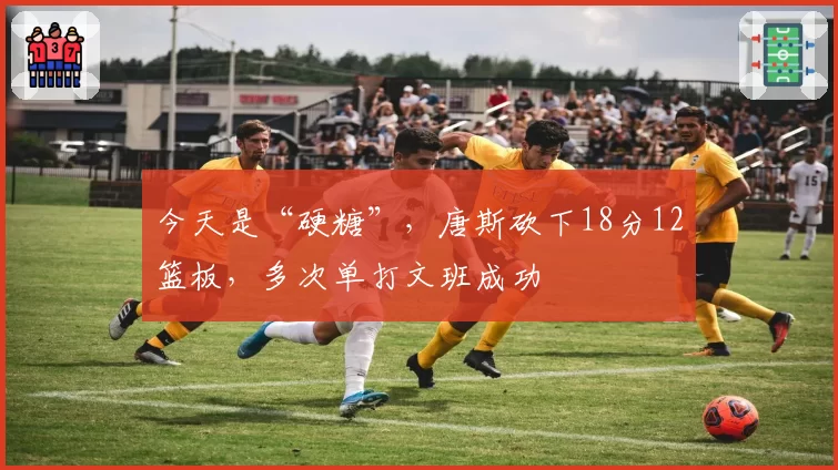 今天是“硬糖”，唐斯砍下18分12篮板，多次单打文班成功