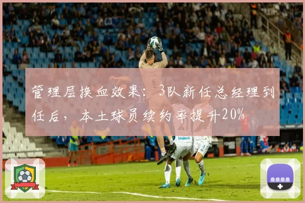 管理层换血效果：3队新任总经理到任后，本土球员续约率提升20%