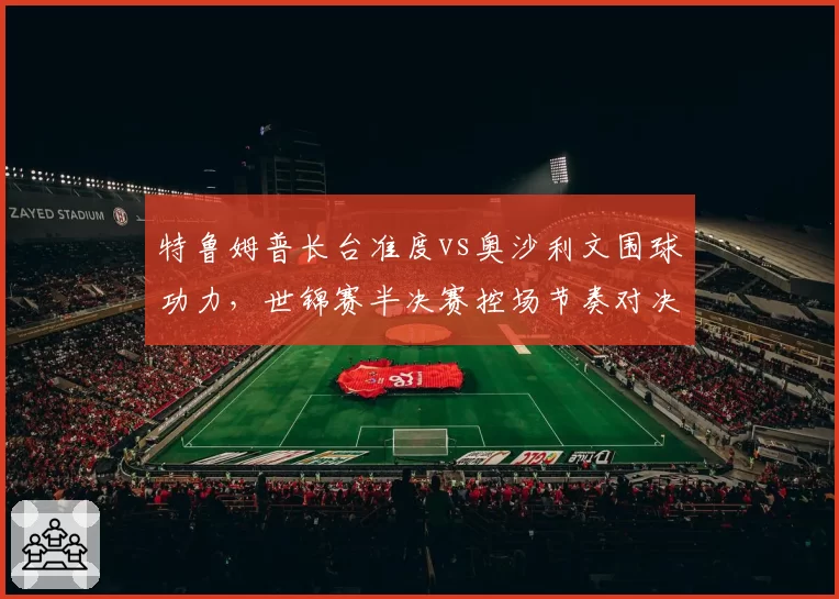 特鲁姆普长台准度vs奥沙利文围球功力，世锦赛半决赛控场节奏对决