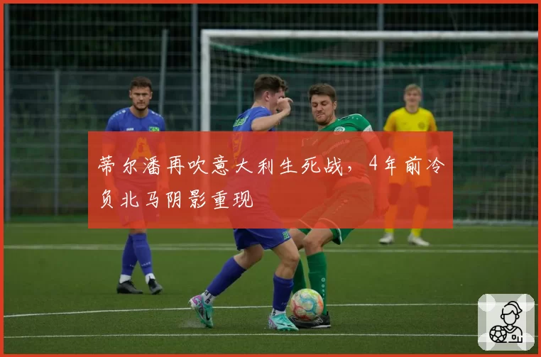蒂尔潘再吹意大利生死战,4年前冷负北马阴影重现