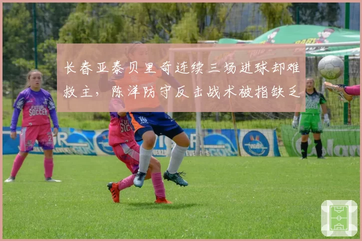 长春亚泰贝里奇连续三场进球却难救主,陈洋防守反击战术被指缺乏变招