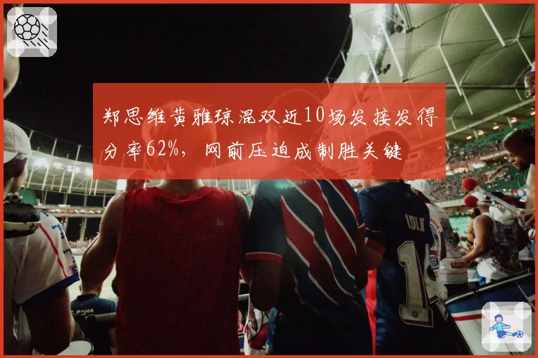郑思维黄雅琼混双近10场发接发得分率62%，网前压迫成制胜关键