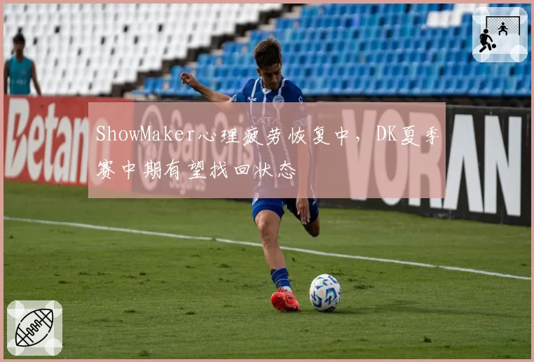 ShowMaker心理疲劳恢复中，DK夏季赛中期有望找回状态