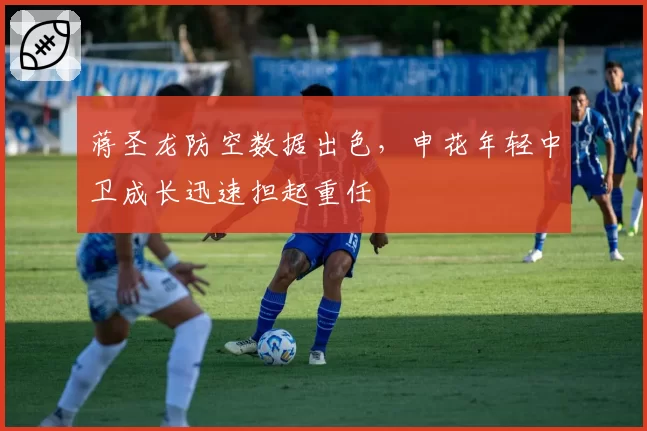 蒋圣龙防空数据出色,申花年轻中卫成长迅速担起重任