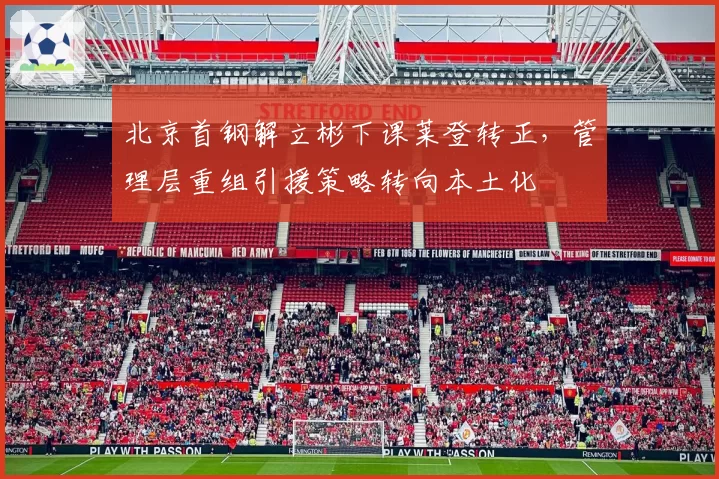 北京首钢解立彬下课莱登转正，管理层重组引援策略转向本土化