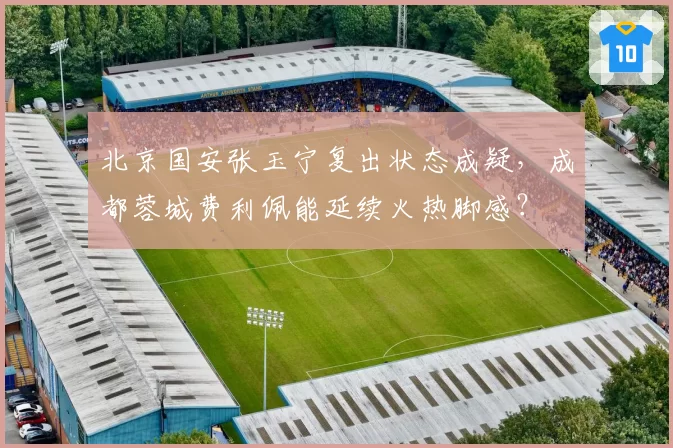 北京国安张玉宁复出状态成疑,成都蓉城费利佩能延续火热脚感?