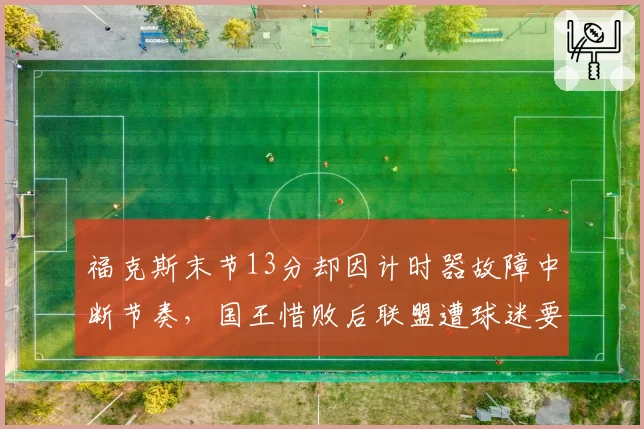 福克斯末节13分却因计时器故障中断节奏,国王惜败后联盟遭球迷要求赔偿