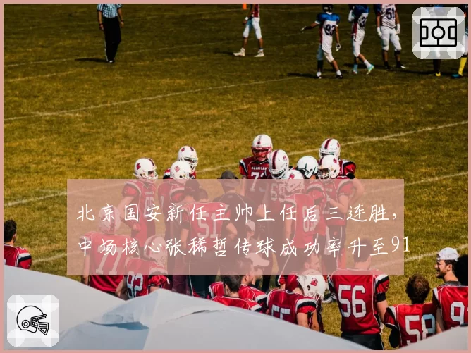 北京国安新任主帅上任后三连胜,中场核心张稀哲传球成功率升至91%