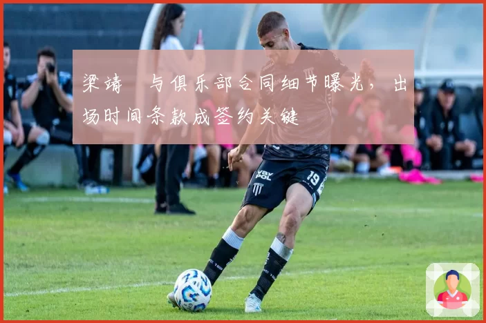 梁靖崑与俱乐部合同细节曝光,出场时间条款成签约关键
