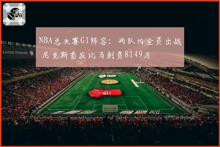 NBA总决赛G1阵容：两队均全员出战 尼克斯首发比马刺贵8149万