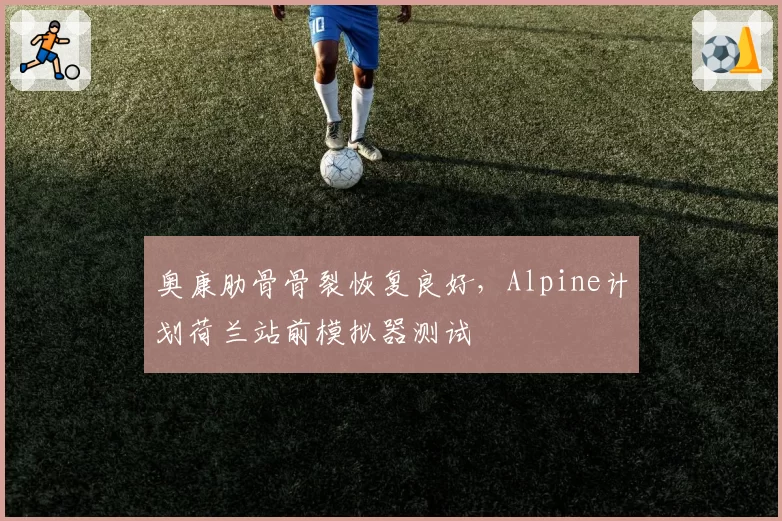 奥康肋骨骨裂恢复良好,Alpine计划荷兰站前模拟器测试