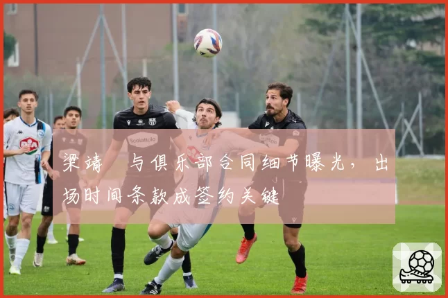 梁靖崑与俱乐部合同细节曝光,出场时间条款成签约关键