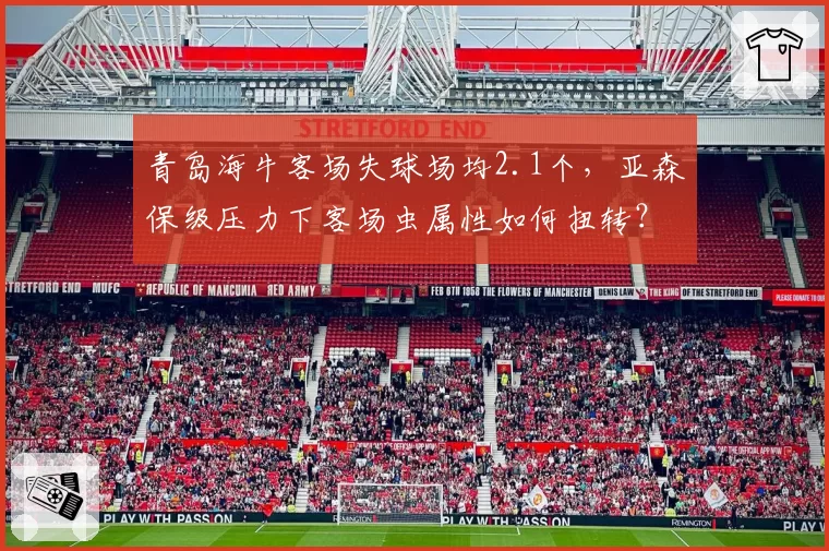 青岛海牛客场失球场均2.1个，亚森保级压力下客场虫属性如何扭转？