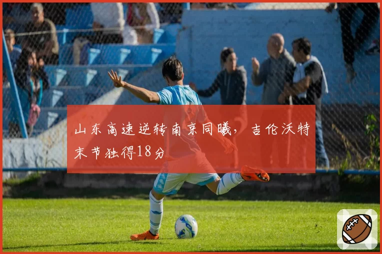 山东高速逆转南京同曦，吉伦沃特末节独得18分
