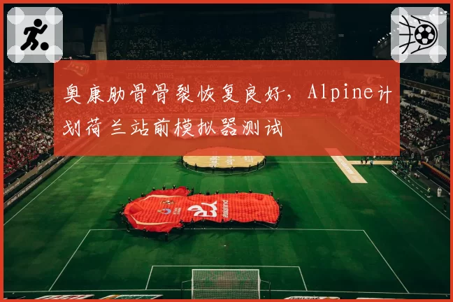 奥康肋骨骨裂恢复良好,Alpine计划荷兰站前模拟器测试