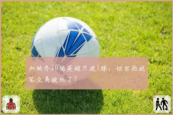 加纳乔20场英超只进1球，切尔西这笔交易被坑了？