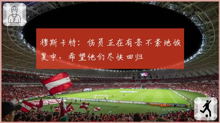 穆斯卡特：伤员正在有条不紊地恢复中，希望他们尽快回归