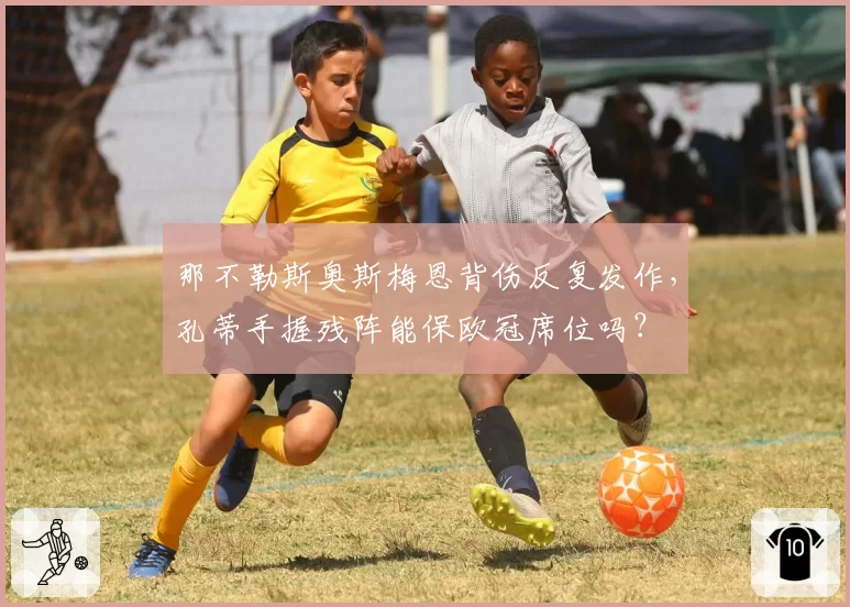 那不勒斯奥斯梅恩背伤反复发作,孔蒂手握残阵能保欧冠席位吗?