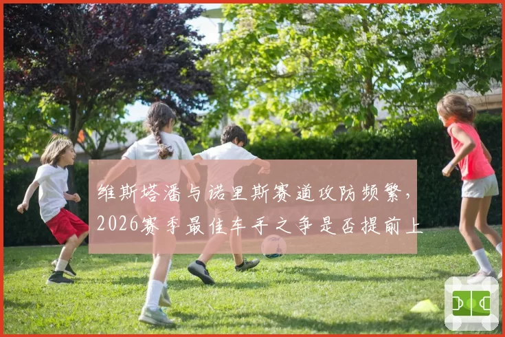维斯塔潘与诺里斯赛道攻防频繁，2026赛季最佳车手之争是否提前上演？