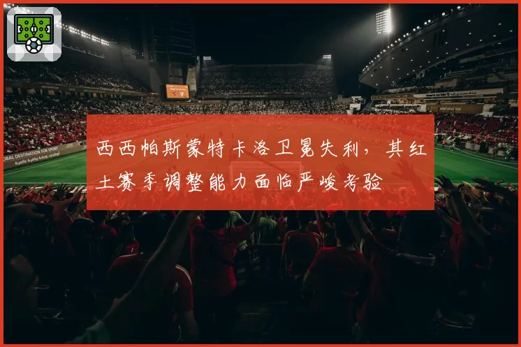 西西帕斯蒙特卡洛卫冕失利,其红土赛季调整能力面临严峻考验