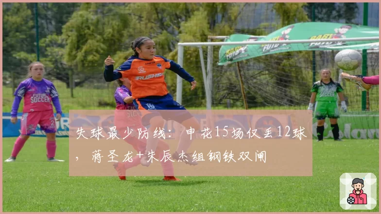 失球最少防线：申花15场仅丢12球，蒋圣龙+朱辰杰组钢铁双闸