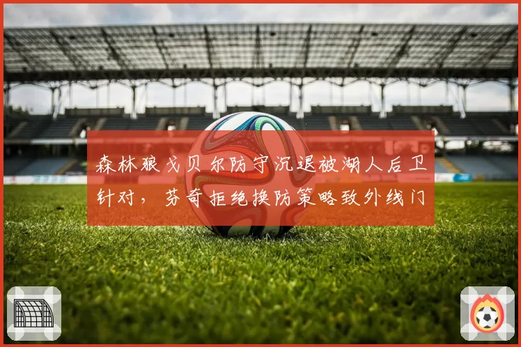 森林狼戈贝尔防守沉退被湖人后卫针对，芬奇拒绝换防策略致外线门户大开