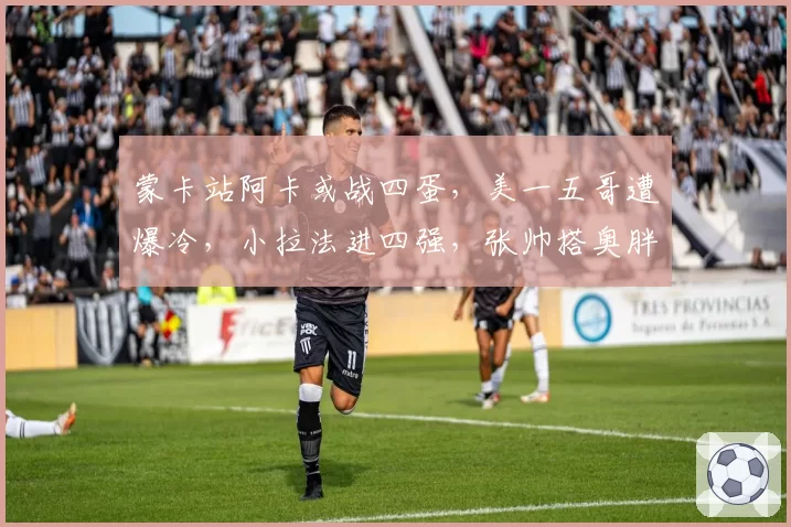 蒙卡站阿卡或战四蛋,美一五哥遭爆冷,小拉法进四强,张帅搭奥胖