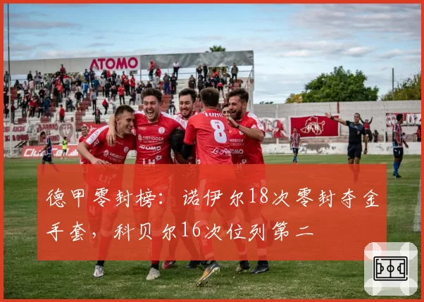 德甲零封榜:诺伊尔18次零封夺金手套,科贝尔16次位列第二
