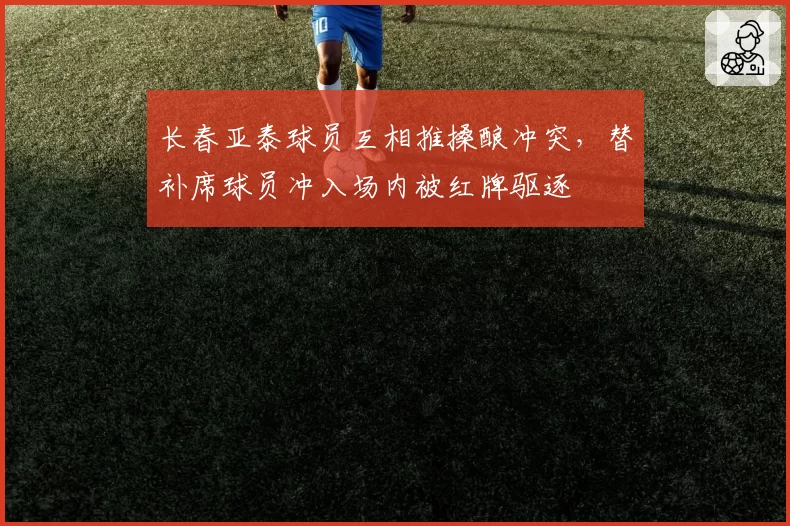 长春亚泰球员互相推搡酿冲突,替补席球员冲入场内被红牌驱逐