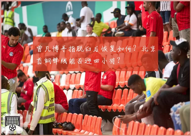 曾凡博手指脱臼后恢复如何？北京首钢锋线能否迎回小将？