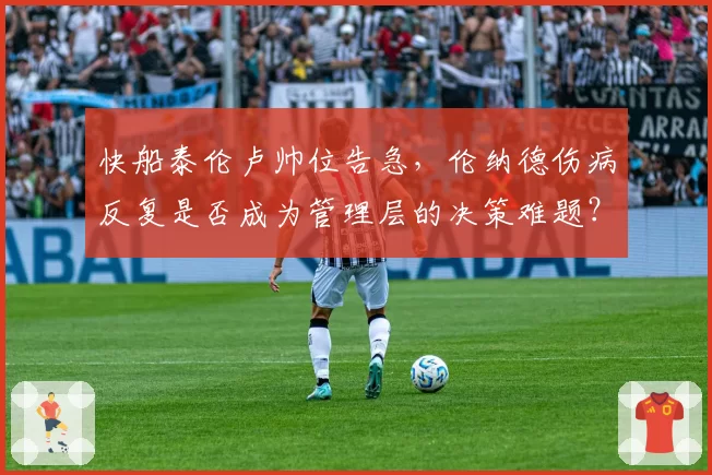 快船泰伦卢帅位告急，伦纳德伤病反复是否成为管理层的决策难题？