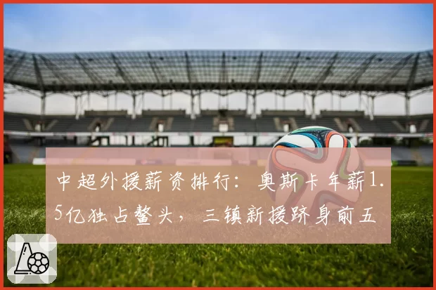 中超外援薪资排行：奥斯卡年薪1.5亿独占鳌头，三镇新援跻身前五